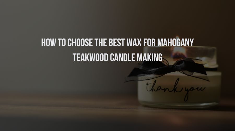 How to Choose The Best Wax for Mahogany Teakwood Candle Making