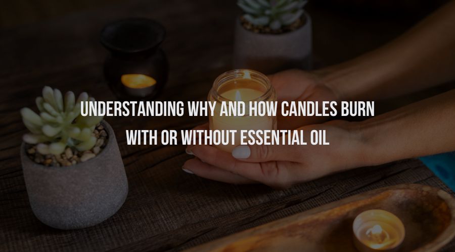 Understanding Why and How Candles Burn With or Without Essential Oil