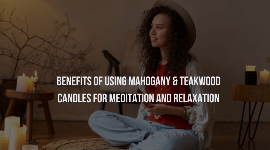 Benefits of Using Mahogany & Teakwood Candles for Meditation and Relaxation