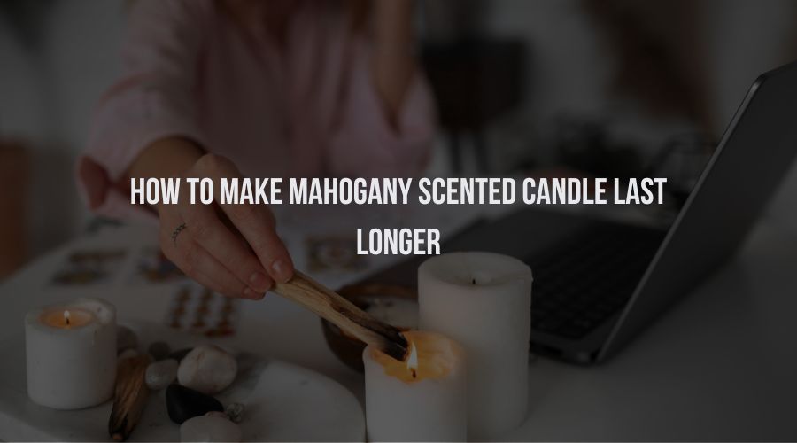 How to Make Mahogany Scented Candle Last Longer